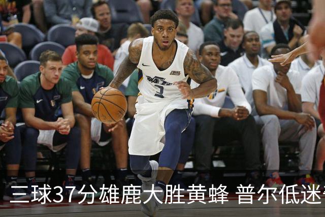 三球37分雄鹿大胜黄蜂 普尔低迷奇才负尼克斯