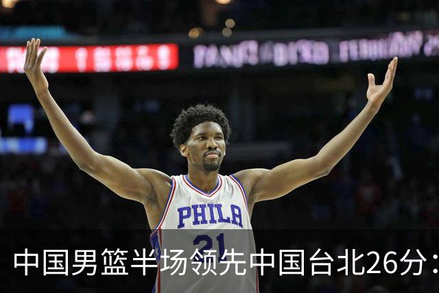 中国男篮半场领先中国台北26分：胡金秋李弘权均9分 全队10人得分