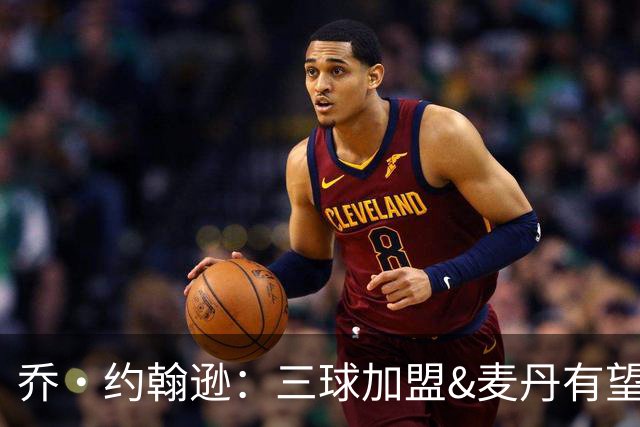 乔·约翰逊：三球加盟&麦丹有望场均16到24分 同时保持皮蓬似防守